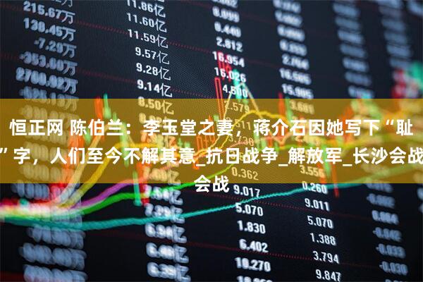 恒正网 陈伯兰：李玉堂之妻，蒋介石因她写下“耻”字，人们至今不解其意_抗日战争_解放军_长沙会战