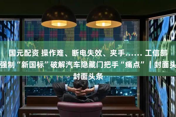 国元配资 操作难、断电失效、夹手…… 工信部立强制“新国标”破解汽车隐藏门把手“痛点”｜封面头条