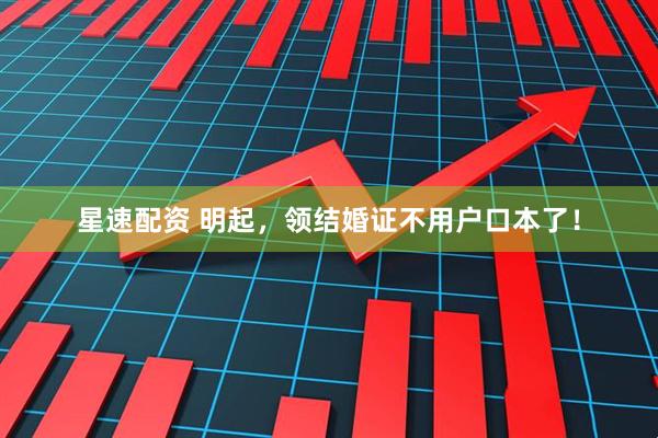 星速配资 明起，领结婚证不用户口本了！