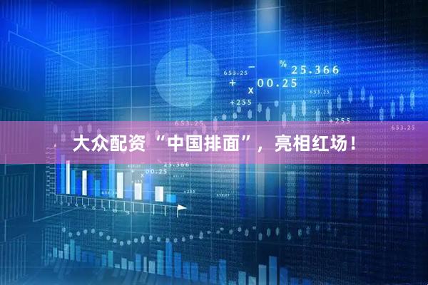 大众配资 “中国排面”，亮相红场！