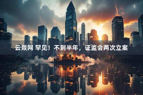 云燚网 罕见！不到半年，证监会两次立案