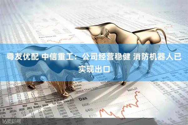 粤友优配 中信重工：公司经营稳健 消防机器人已实现出口