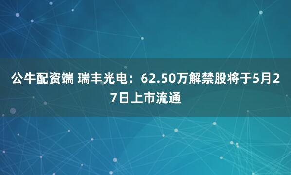 公牛配资端 瑞丰光电：62.50万解禁股将于5月27日上市流通