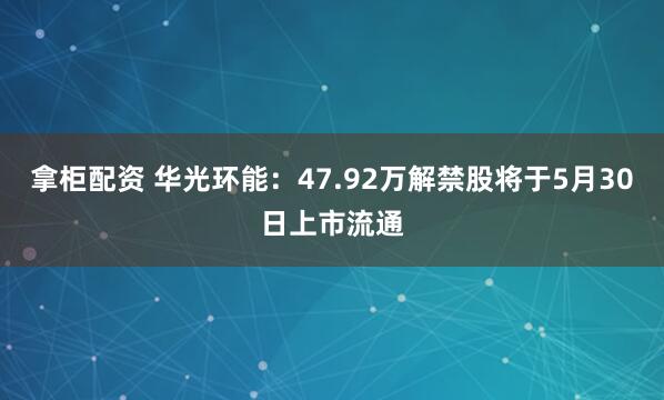 拿柜配资 华光环能：47.92万解禁股将于5月30日上市流通