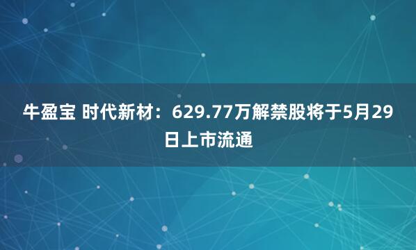 牛盈宝 时代新材：629.77万解禁股将于5月29日上市流通