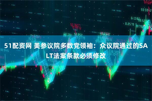 51配资网 美参议院多数党领袖：众议院通过的SALT法案条款必须修改