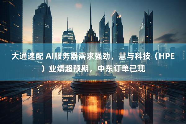 大通速配 AI服务器需求强劲，慧与科技（HPE）业绩超预期，中东订单已现