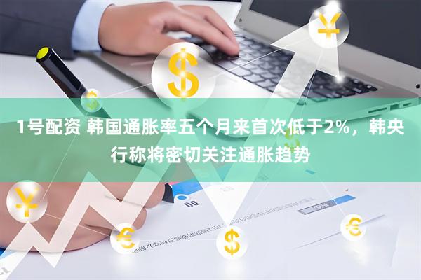 1号配资 韩国通胀率五个月来首次低于2%，韩央行称将密切关注通胀趋势