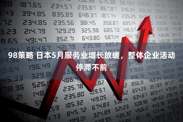 98策略 日本5月服务业增长放缓，整体企业活动停滞不前