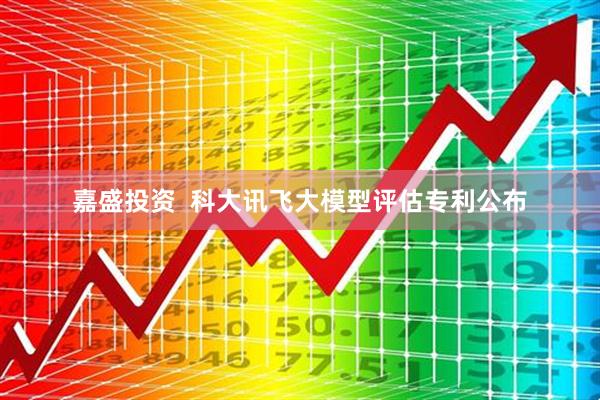 嘉盛投资  科大讯飞大模型评估专利公布
