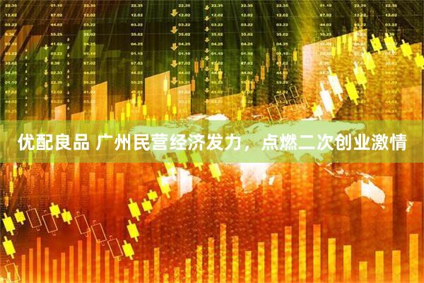 优配良品 广州民营经济发力，点燃二次创业激情