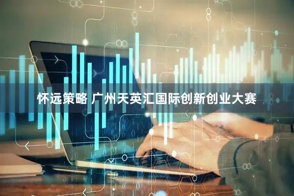 怀远策略 广州天英汇国际创新创业大赛
