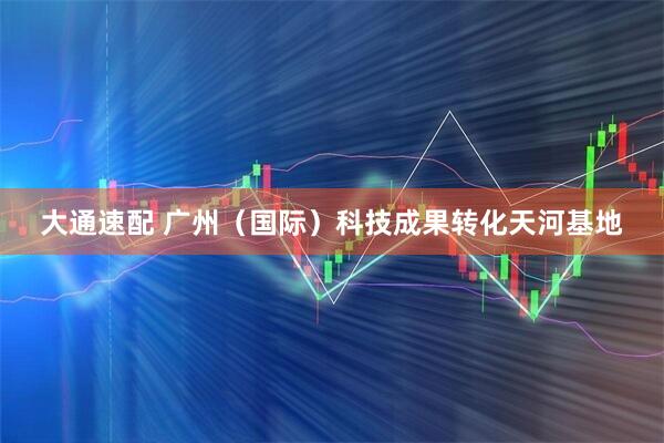 大通速配 广州（国际）科技成果转化天河基地