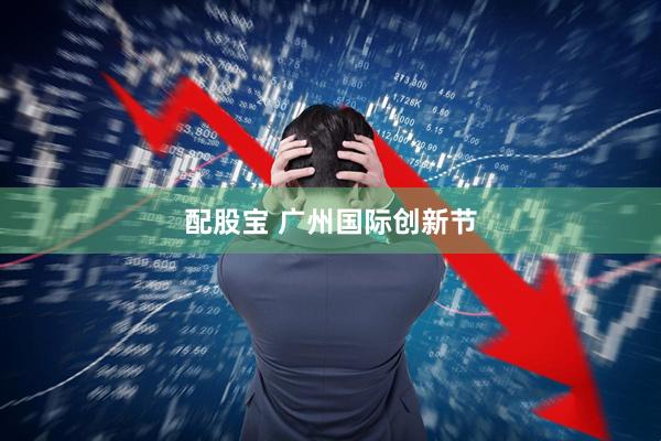 配股宝 广州国际创新节