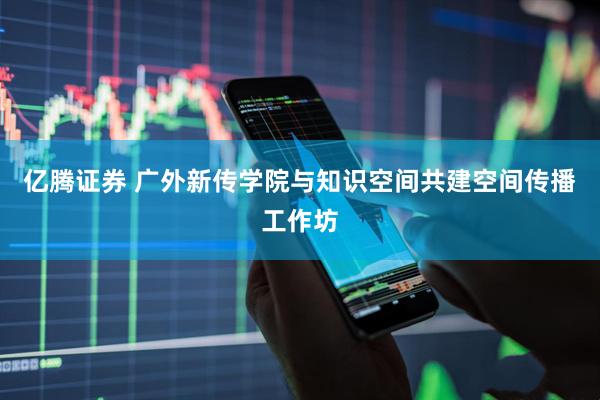 亿腾证券 广外新传学院与知识空间共建空间传播工作坊