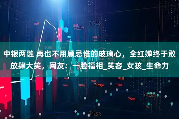 中银两融 再也不用顾忌谁的玻璃心，全红婵终于敢放肆大笑，网友：一脸福相_笑容_女孩_生命力