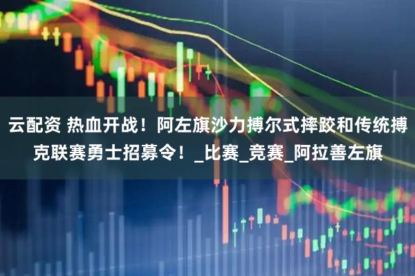 云配资 热血开战！阿左旗沙力搏尔式摔跤和传统搏克联赛勇士招募令！_比赛_竞赛_阿拉善左旗