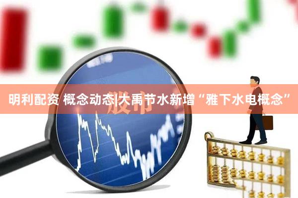 明利配资 概念动态|大禹节水新增“雅下水电概念”
