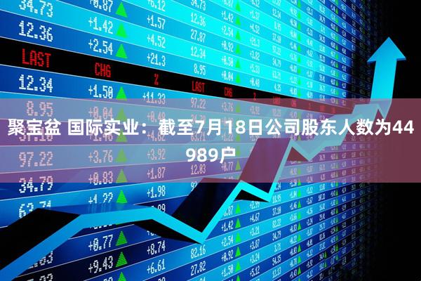 聚宝盆 国际实业：截至7月18日公司股东人数为44989户