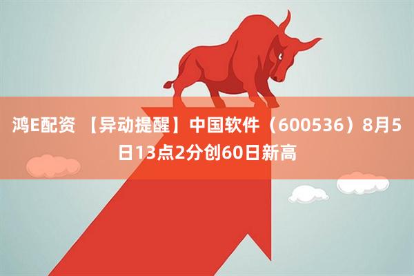 鸿E配资 【异动提醒】中国软件（600536）8月5日13点2分创60日新高
