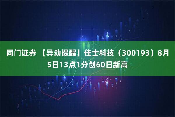 同门证券 【异动提醒】佳士科技（300193）8月5日13点1分创60日新高