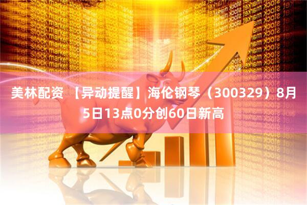 美林配资 【异动提醒】海伦钢琴（300329）8月5日13点0分创60日新高