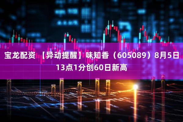 宝龙配资 【异动提醒】味知香（605089）8月5日13点1分创60日新高