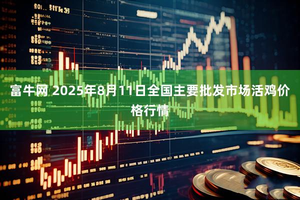 富牛网 2025年8月11日全国主要批发市场活鸡价格行情