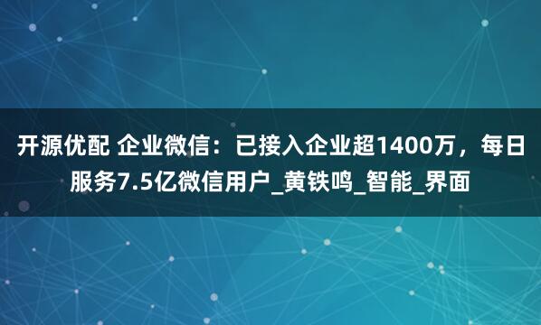 开源优配 企业微信：已接入企业超1400万，每日服务7.5亿微信用户_黄铁鸣_智能_界面