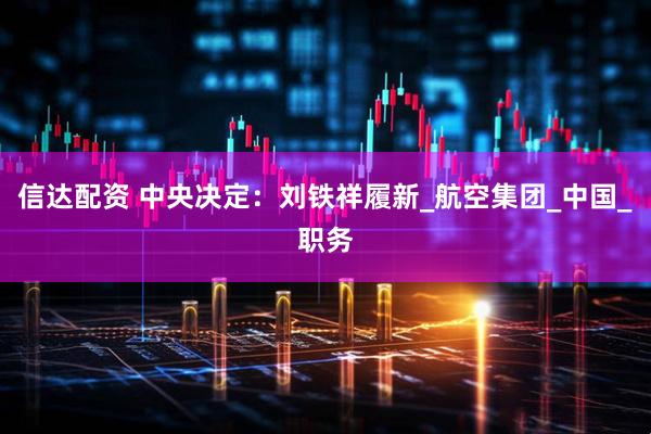 信达配资 中央决定：刘铁祥履新_航空集团_中国_职务