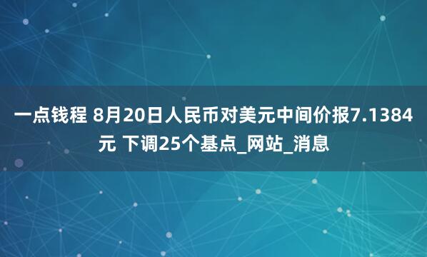 一点钱程 8月20日人民币对美元中间价报7.1384元 下调25个基点_网站_消息