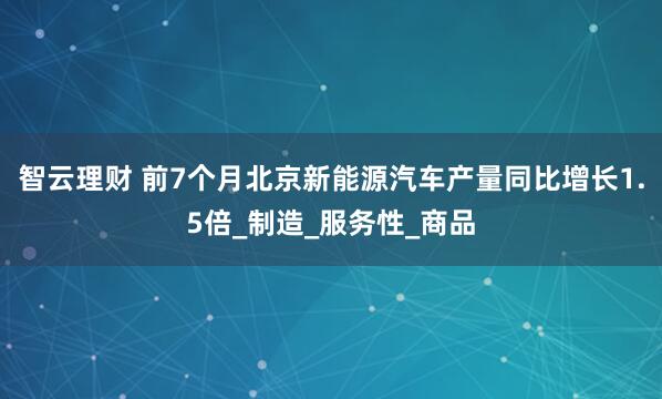 智云理财 前7个月北京新能源汽车产量同比增长1.5倍_制造_服务性_商品