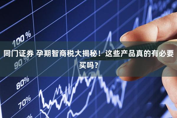 同门证券 孕期智商税大揭秘！这些产品真的有必要买吗？