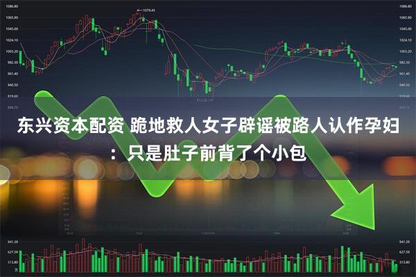 东兴资本配资 跪地救人女子辟谣被路人认作孕妇：只是肚子前背了个小包