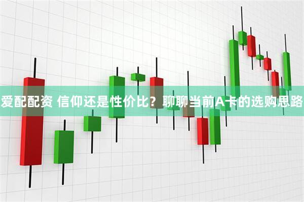 爱配配资 信仰还是性价比？聊聊当前A卡的选购思路