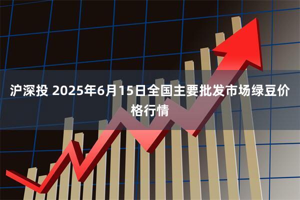 沪深投 2025年6月15日全国主要批发市场绿豆价格行情