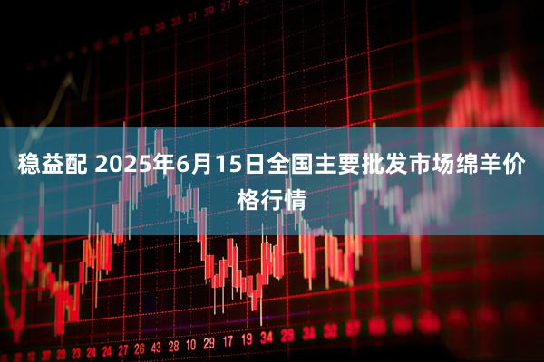 稳益配 2025年6月15日全国主要批发市场绵羊价格行情
