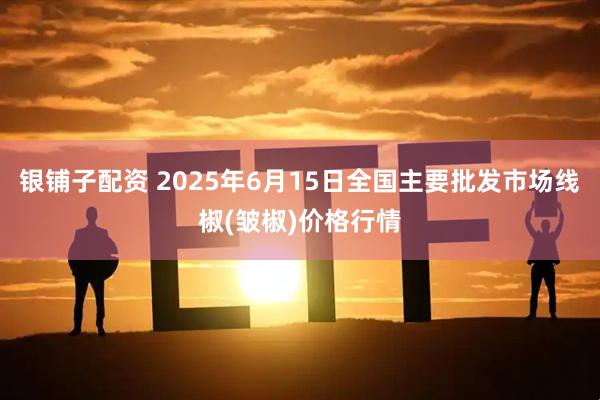 银铺子配资 2025年6月15日全国主要批发市场线椒(皱椒)价格行情