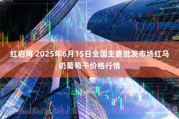 红启网 2025年6月15日全国主要批发市场红马奶葡萄干价格行情