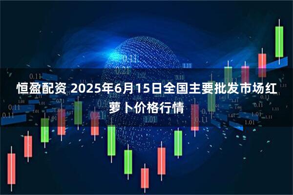 恒盈配资 2025年6月15日全国主要批发市场红萝卜价格行情