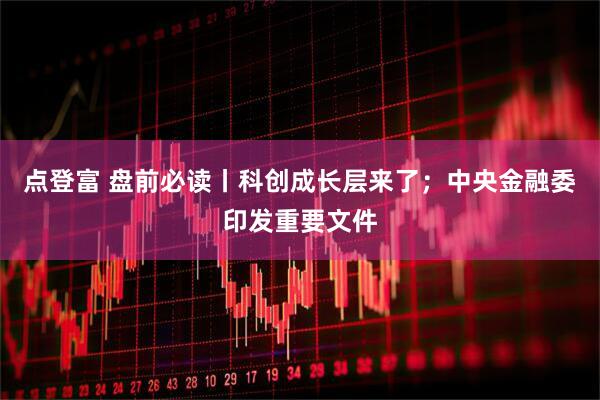 点登富 盘前必读丨科创成长层来了;中央金融委印发重要文件