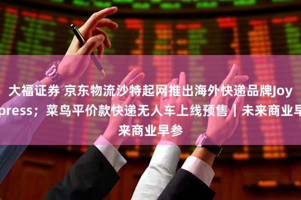 大福证券 京东物流沙特起网推出海外快递品牌JoyExpress;菜鸟平价款快递无人车上线预售|未来商业早参