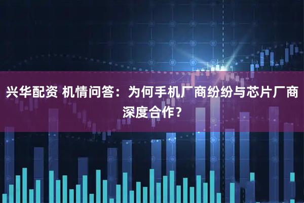 兴华配资 机情问答：为何手机厂商纷纷与芯片厂商深度合作？