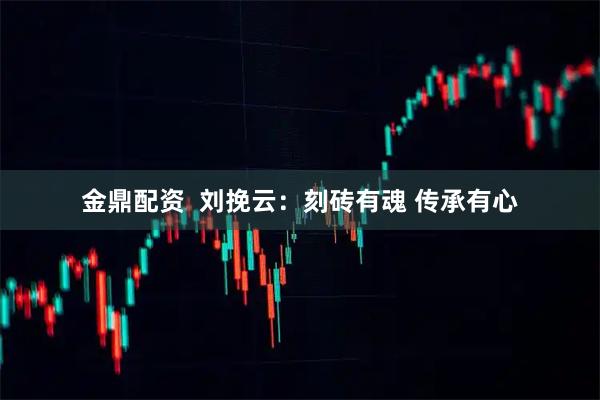 金鼎配资  刘挽云：刻砖有魂&#32;传承有心