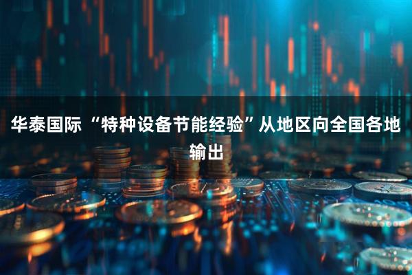 华泰国际 “特种设备节能经验”从地区向全国各地输出
