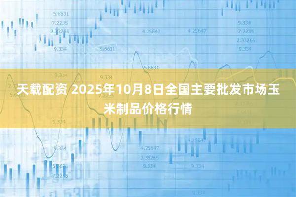 天载配资 2025年10月8日全国主要批发市场玉米制品价格行情