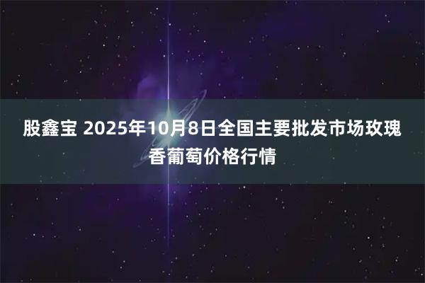 股鑫宝 2025年10月8日全国主要批发市场玫瑰香葡萄价格行情