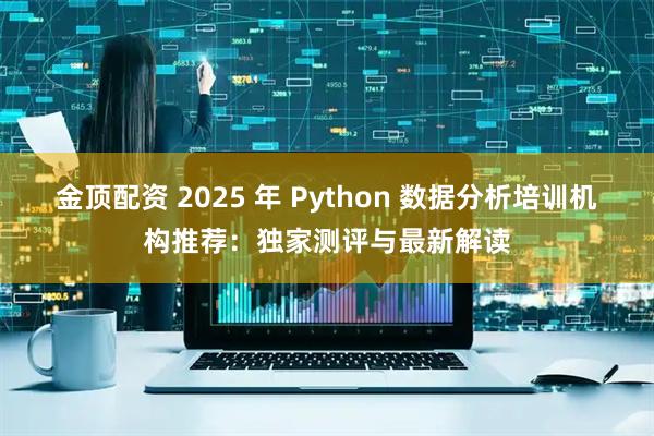 金顶配资 2025 年 Python 数据分析培训机构推荐：独家测评与最新解读
