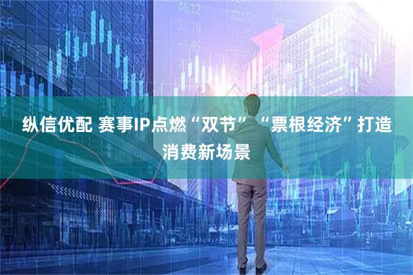 纵信优配 赛事IP点燃“双节” “票根经济”打造消费新场景