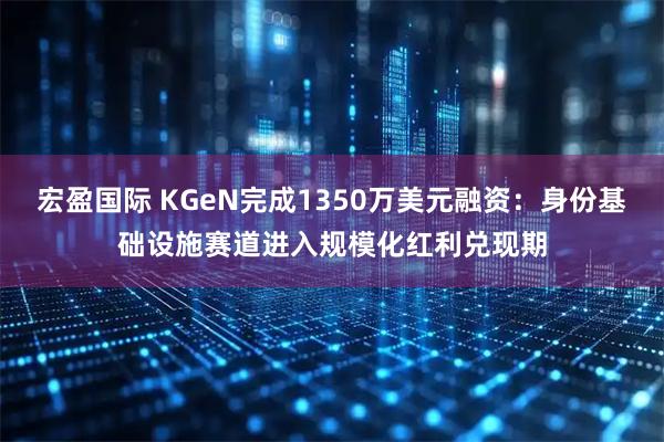 宏盈国际 KGeN完成1350万美元融资：身份基础设施赛道进入规模化红利兑现期